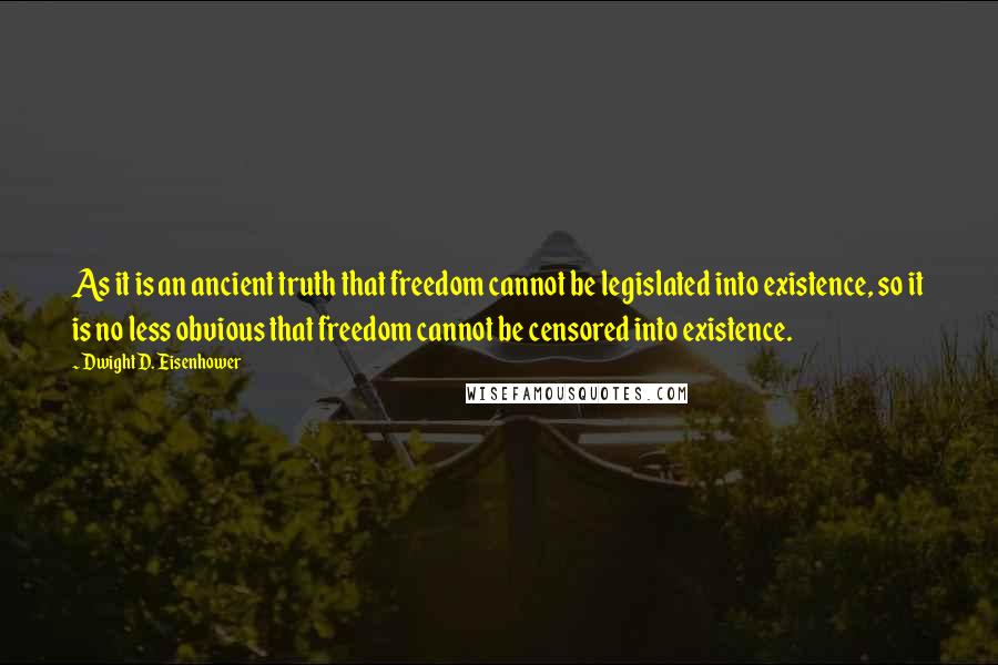 Dwight D. Eisenhower Quotes: As it is an ancient truth that freedom cannot be legislated into existence, so it is no less obvious that freedom cannot be censored into existence.