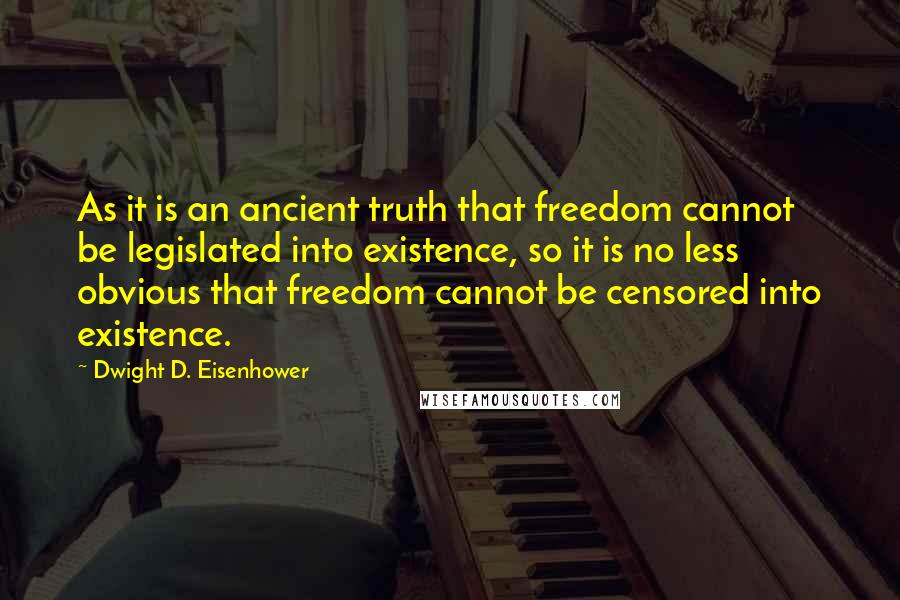 Dwight D. Eisenhower Quotes: As it is an ancient truth that freedom cannot be legislated into existence, so it is no less obvious that freedom cannot be censored into existence.