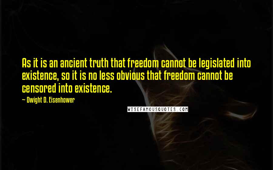 Dwight D. Eisenhower Quotes: As it is an ancient truth that freedom cannot be legislated into existence, so it is no less obvious that freedom cannot be censored into existence.