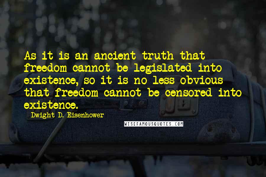 Dwight D. Eisenhower Quotes: As it is an ancient truth that freedom cannot be legislated into existence, so it is no less obvious that freedom cannot be censored into existence.