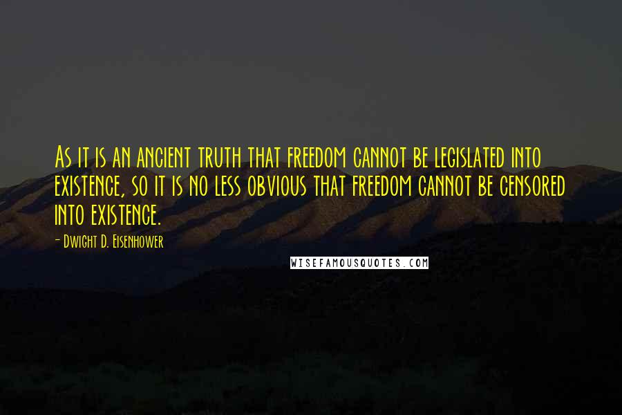 Dwight D. Eisenhower Quotes: As it is an ancient truth that freedom cannot be legislated into existence, so it is no less obvious that freedom cannot be censored into existence.