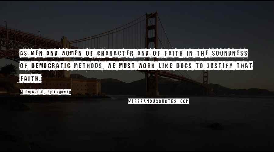 Dwight D. Eisenhower Quotes: As men and women of character and of faith in the soundness of democratic methods, we must work like dogs to justify that faith.