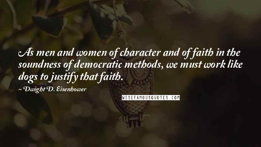 Dwight D. Eisenhower Quotes: As men and women of character and of faith in the soundness of democratic methods, we must work like dogs to justify that faith.
