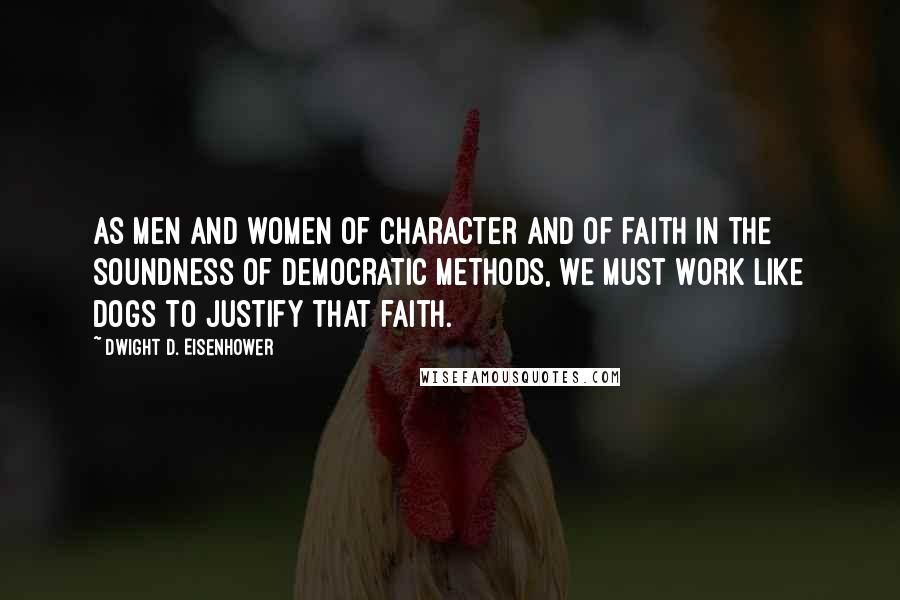 Dwight D. Eisenhower Quotes: As men and women of character and of faith in the soundness of democratic methods, we must work like dogs to justify that faith.
