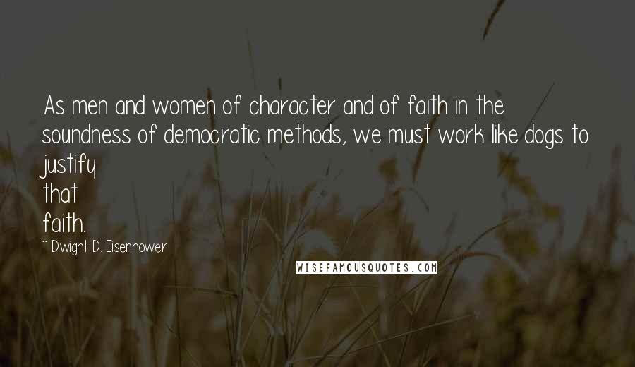 Dwight D. Eisenhower Quotes: As men and women of character and of faith in the soundness of democratic methods, we must work like dogs to justify that faith.