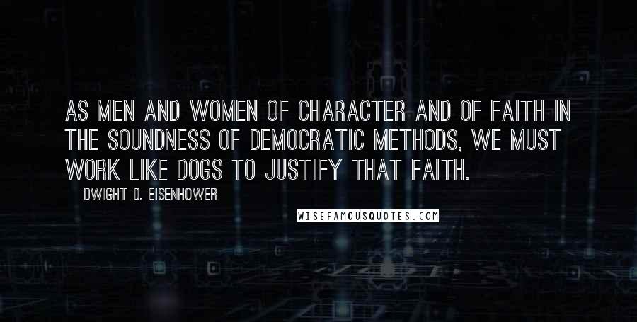 Dwight D. Eisenhower Quotes: As men and women of character and of faith in the soundness of democratic methods, we must work like dogs to justify that faith.