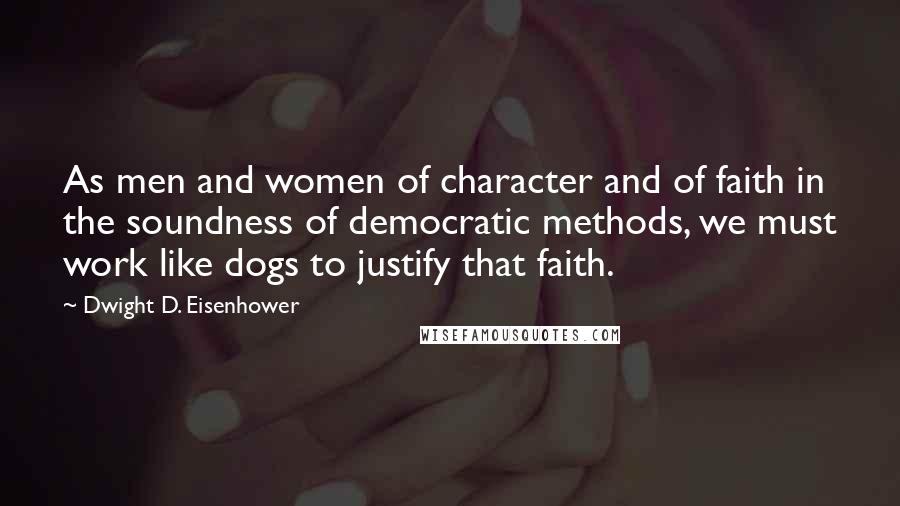 Dwight D. Eisenhower Quotes: As men and women of character and of faith in the soundness of democratic methods, we must work like dogs to justify that faith.