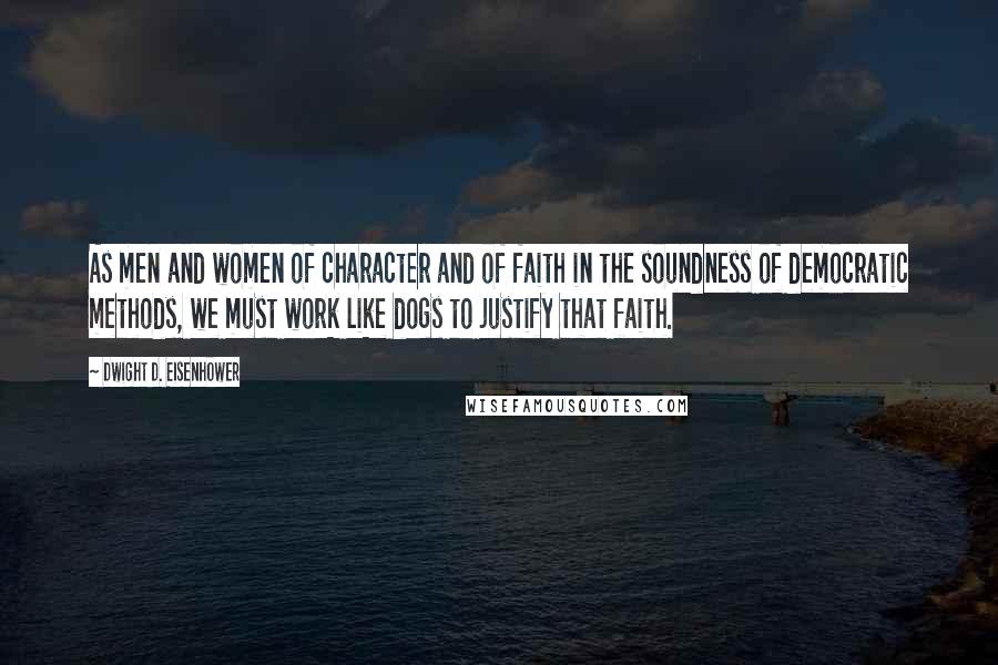 Dwight D. Eisenhower Quotes: As men and women of character and of faith in the soundness of democratic methods, we must work like dogs to justify that faith.