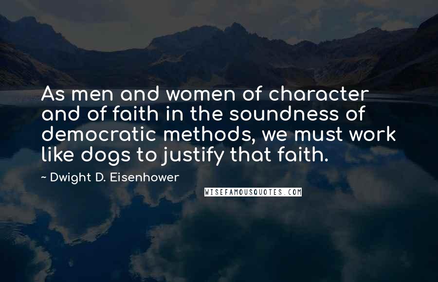 Dwight D. Eisenhower Quotes: As men and women of character and of faith in the soundness of democratic methods, we must work like dogs to justify that faith.