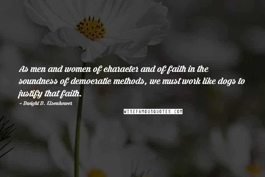 Dwight D. Eisenhower Quotes: As men and women of character and of faith in the soundness of democratic methods, we must work like dogs to justify that faith.