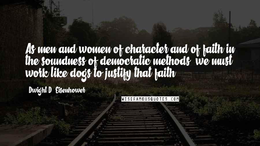 Dwight D. Eisenhower Quotes: As men and women of character and of faith in the soundness of democratic methods, we must work like dogs to justify that faith.