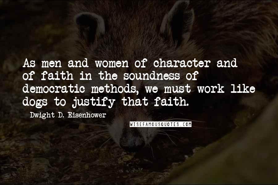 Dwight D. Eisenhower Quotes: As men and women of character and of faith in the soundness of democratic methods, we must work like dogs to justify that faith.
