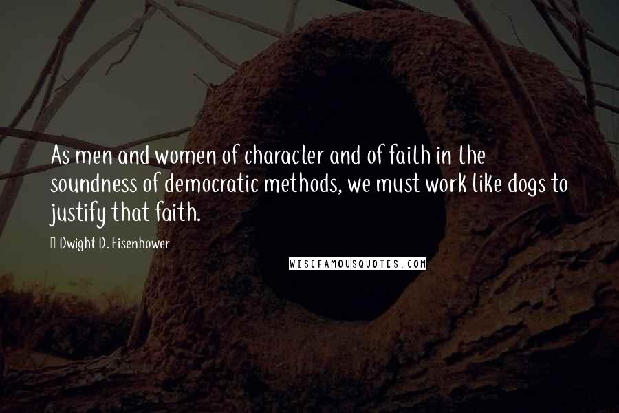 Dwight D. Eisenhower Quotes: As men and women of character and of faith in the soundness of democratic methods, we must work like dogs to justify that faith.