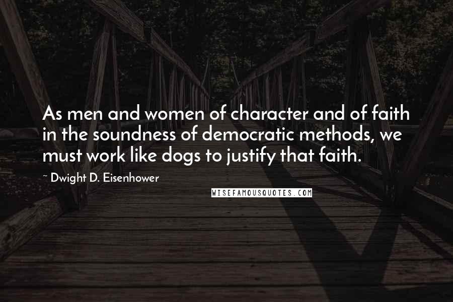 Dwight D. Eisenhower Quotes: As men and women of character and of faith in the soundness of democratic methods, we must work like dogs to justify that faith.