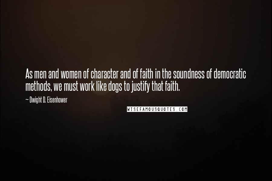 Dwight D. Eisenhower Quotes: As men and women of character and of faith in the soundness of democratic methods, we must work like dogs to justify that faith.