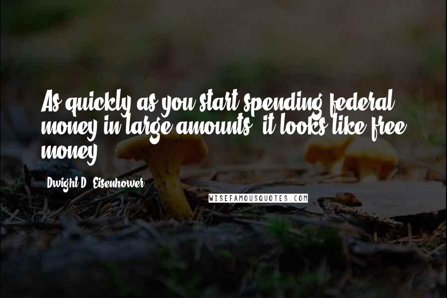 Dwight D. Eisenhower Quotes: As quickly as you start spending federal money in large amounts, it looks like free money.