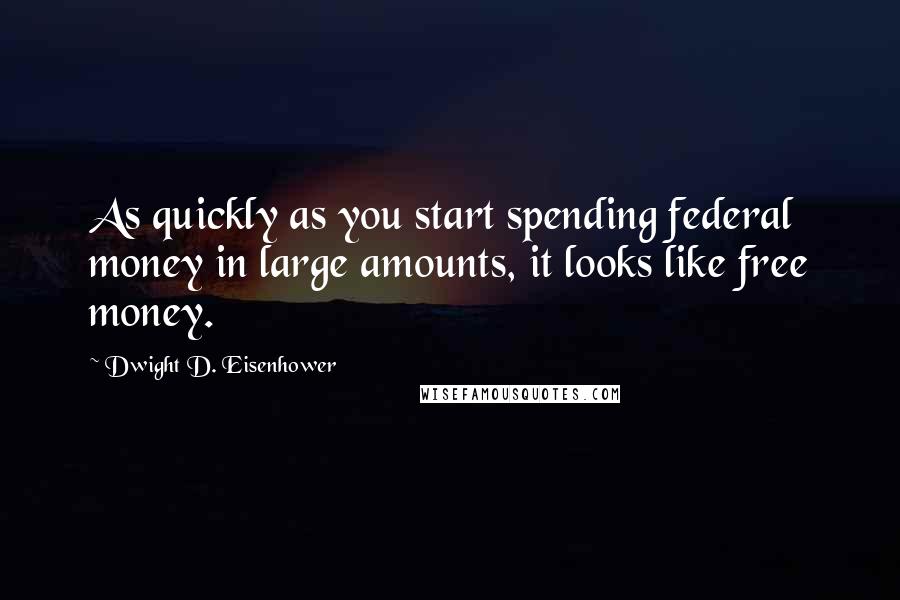 Dwight D. Eisenhower Quotes: As quickly as you start spending federal money in large amounts, it looks like free money.