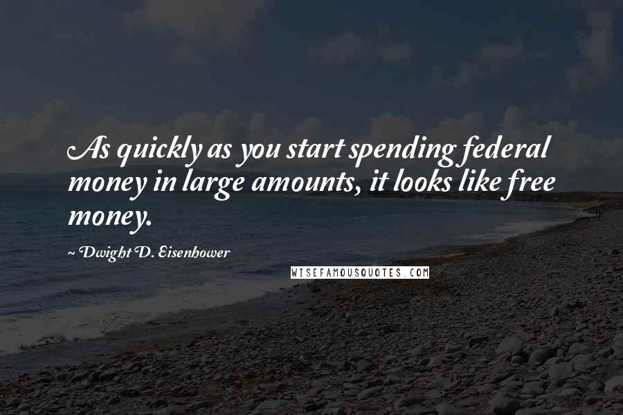 Dwight D. Eisenhower Quotes: As quickly as you start spending federal money in large amounts, it looks like free money.