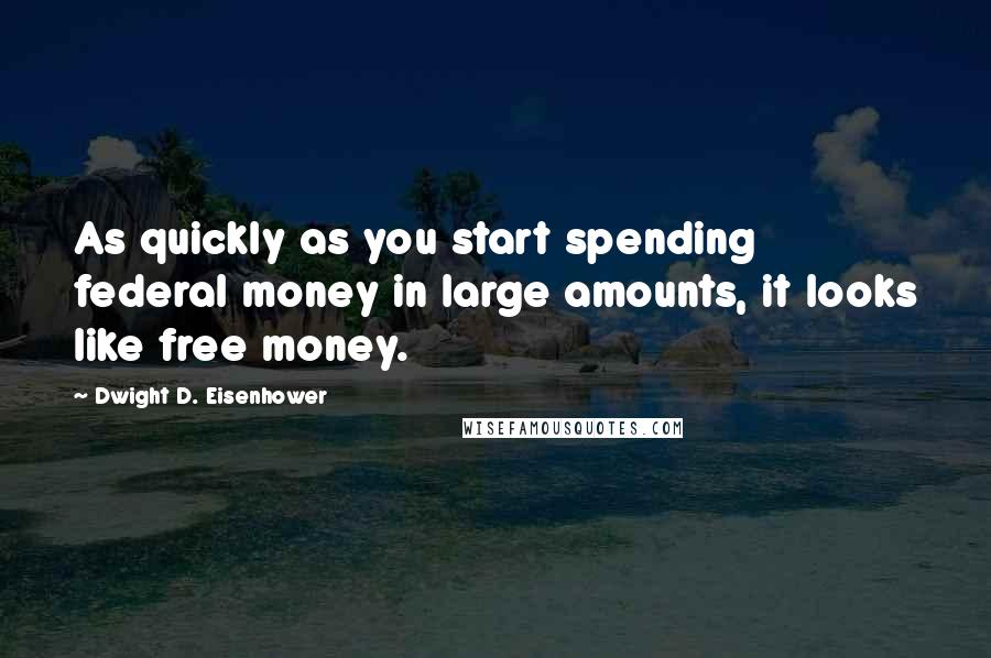 Dwight D. Eisenhower Quotes: As quickly as you start spending federal money in large amounts, it looks like free money.