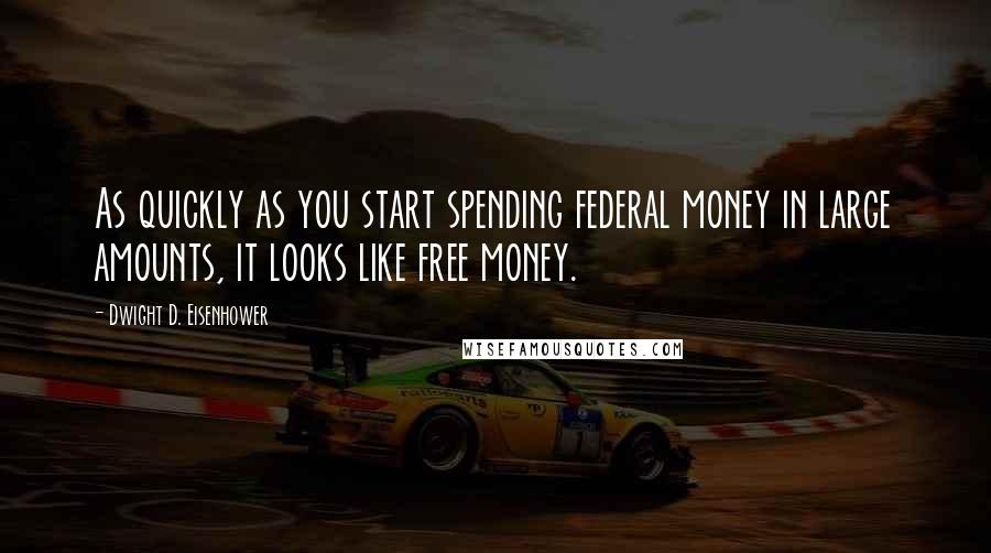 Dwight D. Eisenhower Quotes: As quickly as you start spending federal money in large amounts, it looks like free money.