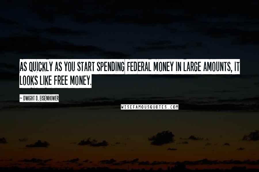 Dwight D. Eisenhower Quotes: As quickly as you start spending federal money in large amounts, it looks like free money.