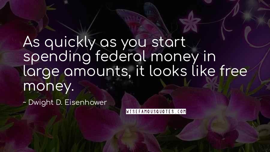 Dwight D. Eisenhower Quotes: As quickly as you start spending federal money in large amounts, it looks like free money.
