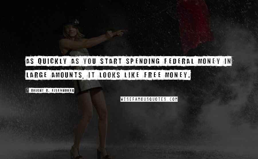 Dwight D. Eisenhower Quotes: As quickly as you start spending federal money in large amounts, it looks like free money.