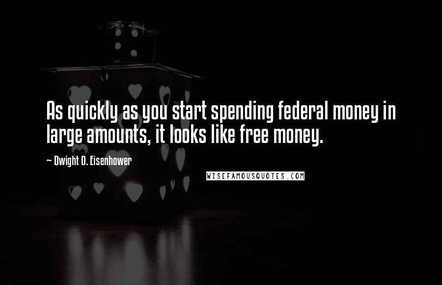 Dwight D. Eisenhower Quotes: As quickly as you start spending federal money in large amounts, it looks like free money.