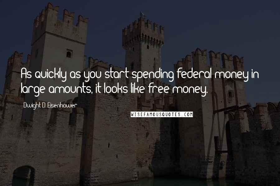 Dwight D. Eisenhower Quotes: As quickly as you start spending federal money in large amounts, it looks like free money.