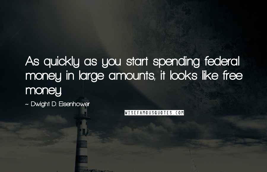 Dwight D. Eisenhower Quotes: As quickly as you start spending federal money in large amounts, it looks like free money.