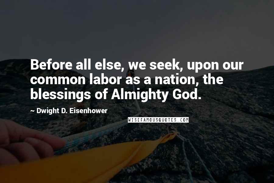 Dwight D. Eisenhower Quotes: Before all else, we seek, upon our common labor as a nation, the blessings of Almighty God.