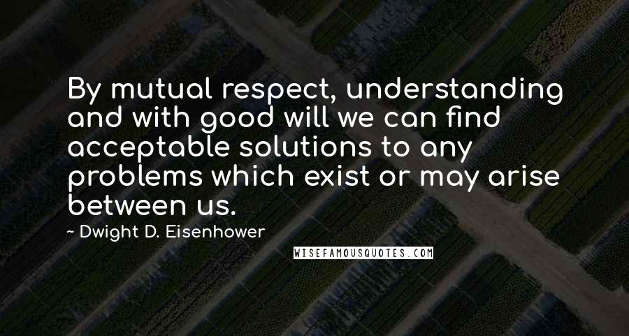 Dwight D. Eisenhower Quotes: By mutual respect, understanding and with good will we can find acceptable solutions to any problems which exist or may arise between us.