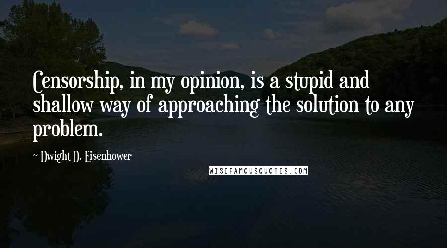 Dwight D. Eisenhower Quotes: Censorship, in my opinion, is a stupid and shallow way of approaching the solution to any problem.