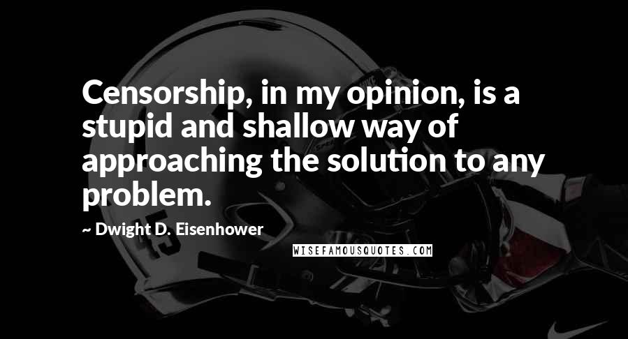 Dwight D. Eisenhower Quotes: Censorship, in my opinion, is a stupid and shallow way of approaching the solution to any problem.