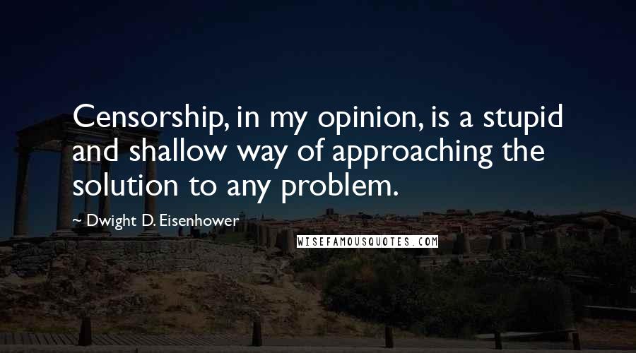Dwight D. Eisenhower Quotes: Censorship, in my opinion, is a stupid and shallow way of approaching the solution to any problem.