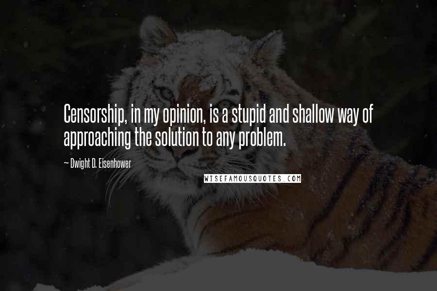 Dwight D. Eisenhower Quotes: Censorship, in my opinion, is a stupid and shallow way of approaching the solution to any problem.
