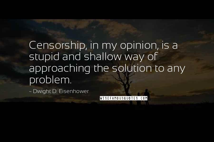 Dwight D. Eisenhower Quotes: Censorship, in my opinion, is a stupid and shallow way of approaching the solution to any problem.