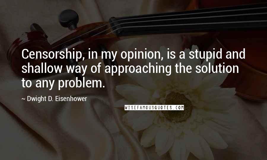 Dwight D. Eisenhower Quotes: Censorship, in my opinion, is a stupid and shallow way of approaching the solution to any problem.