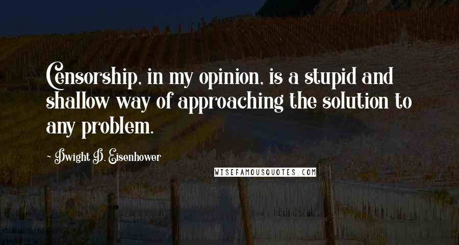 Dwight D. Eisenhower Quotes: Censorship, in my opinion, is a stupid and shallow way of approaching the solution to any problem.