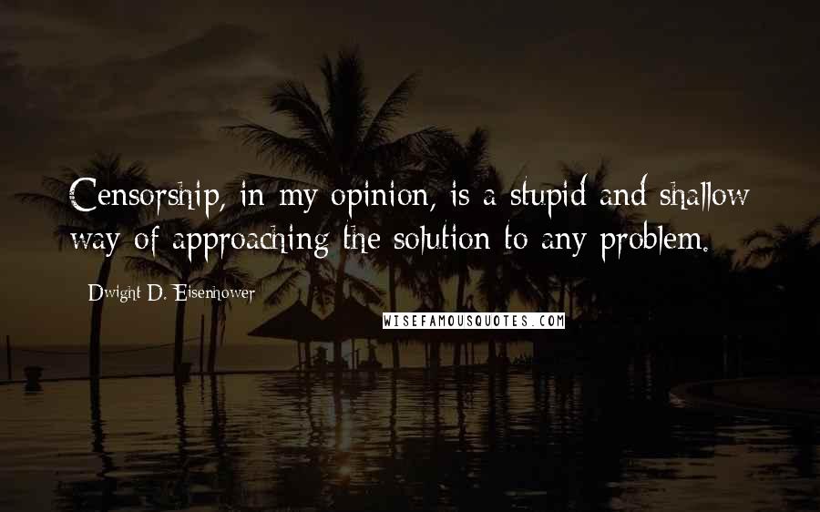 Dwight D. Eisenhower Quotes: Censorship, in my opinion, is a stupid and shallow way of approaching the solution to any problem.