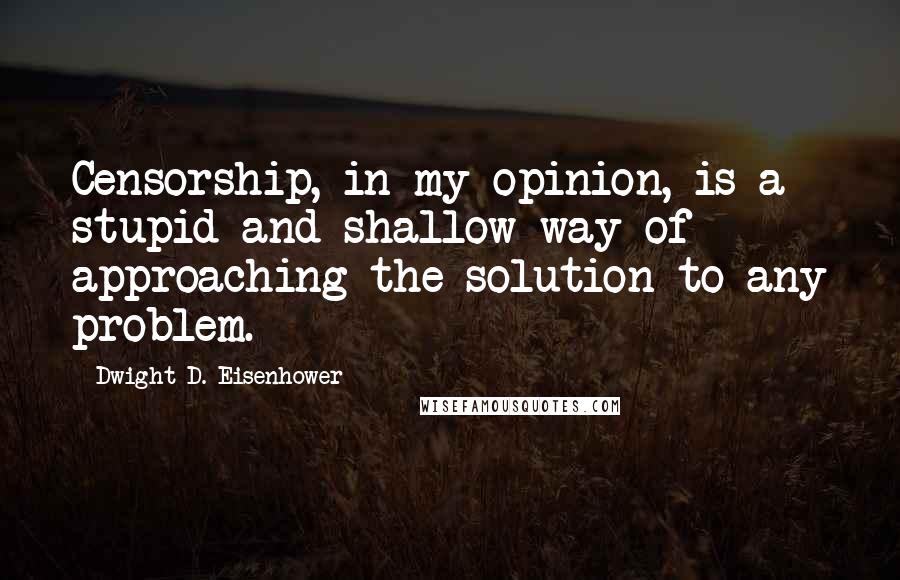 Dwight D. Eisenhower Quotes: Censorship, in my opinion, is a stupid and shallow way of approaching the solution to any problem.