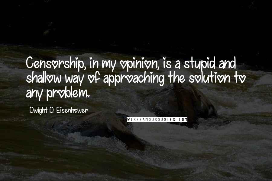 Dwight D. Eisenhower Quotes: Censorship, in my opinion, is a stupid and shallow way of approaching the solution to any problem.
