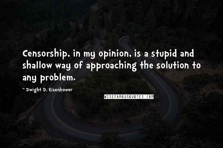 Dwight D. Eisenhower Quotes: Censorship, in my opinion, is a stupid and shallow way of approaching the solution to any problem.