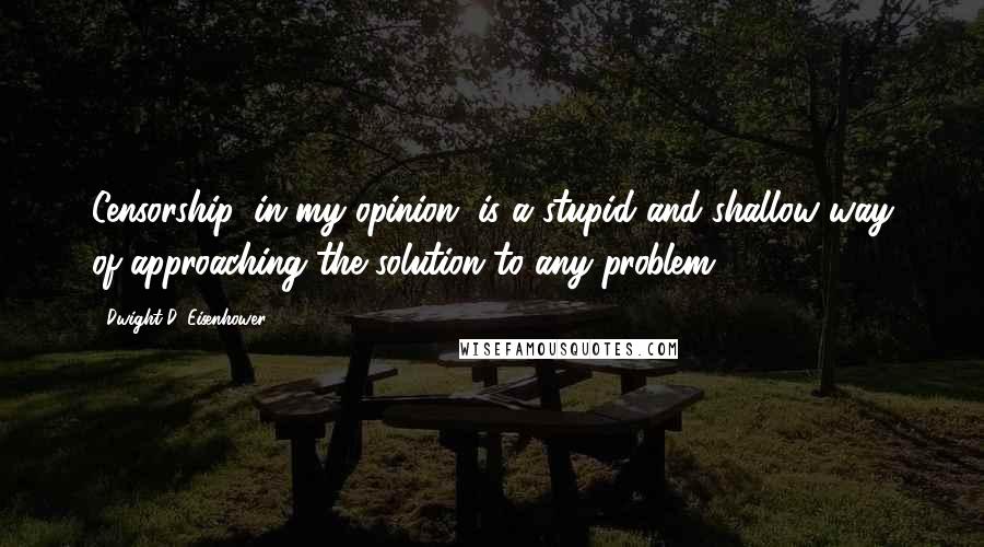 Dwight D. Eisenhower Quotes: Censorship, in my opinion, is a stupid and shallow way of approaching the solution to any problem.