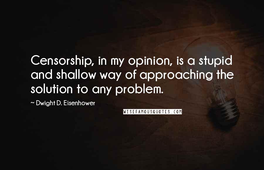 Dwight D. Eisenhower Quotes: Censorship, in my opinion, is a stupid and shallow way of approaching the solution to any problem.
