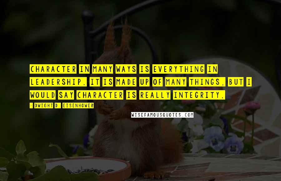 Dwight D. Eisenhower Quotes: Character in many ways is everything in leadership. It is made up of many things, but I would say character is really integrity.