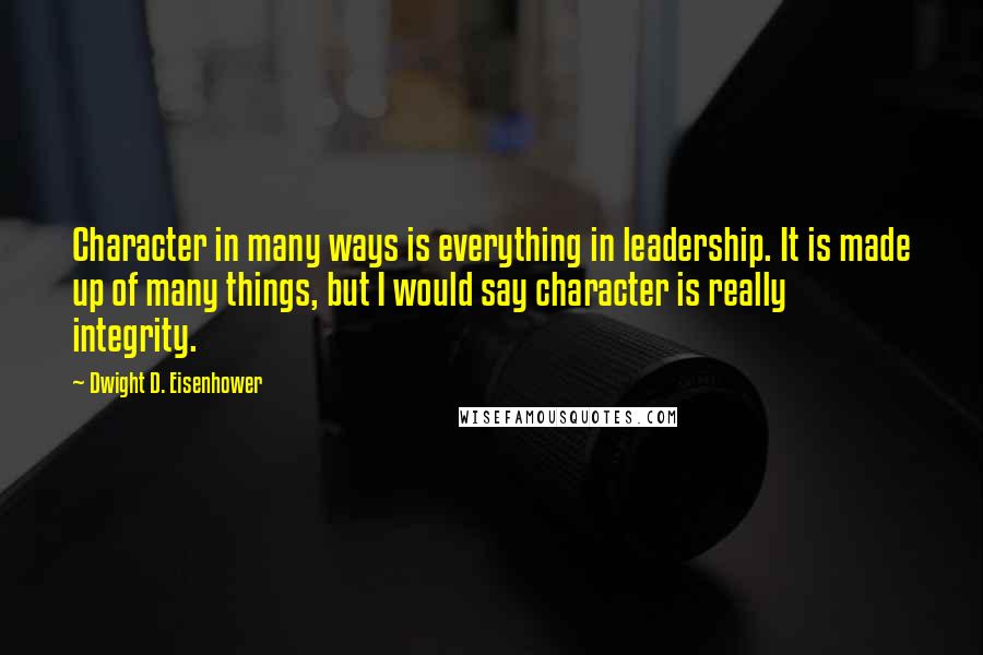 Dwight D. Eisenhower Quotes: Character in many ways is everything in leadership. It is made up of many things, but I would say character is really integrity.