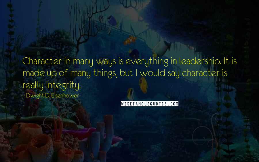 Dwight D. Eisenhower Quotes: Character in many ways is everything in leadership. It is made up of many things, but I would say character is really integrity.