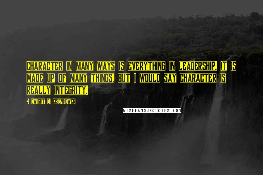 Dwight D. Eisenhower Quotes: Character in many ways is everything in leadership. It is made up of many things, but I would say character is really integrity.