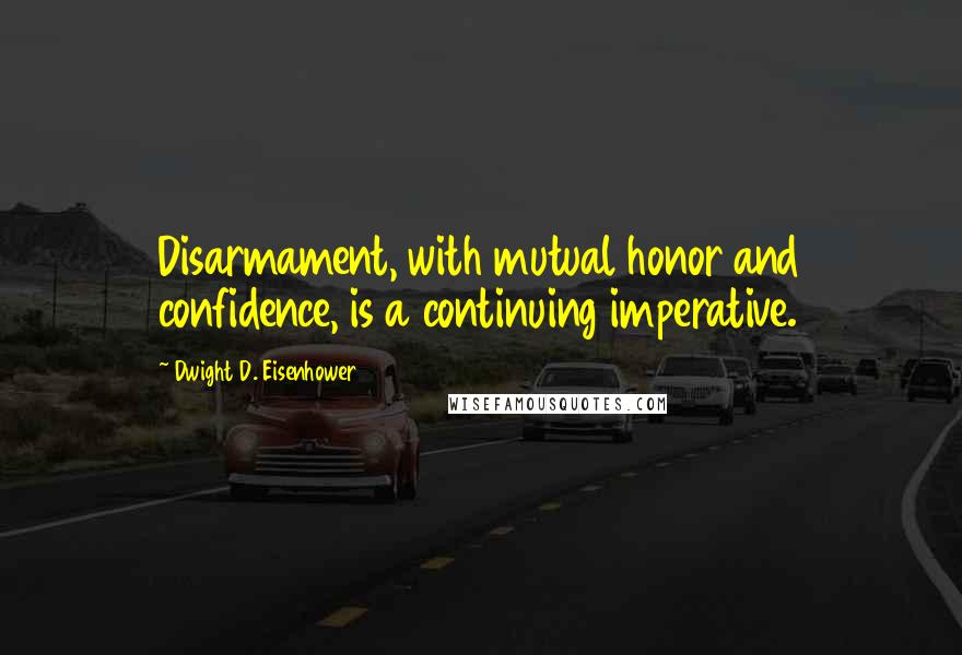 Dwight D. Eisenhower Quotes: Disarmament, with mutual honor and confidence, is a continuing imperative.